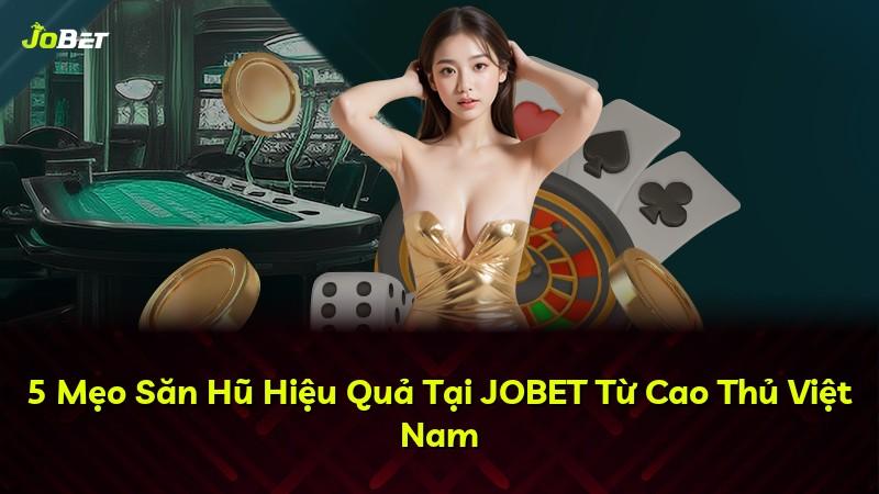 5 Mẹo Săn Hũ Hiệu Quả Tại JOBET Từ Cao Thủ Việt Nam