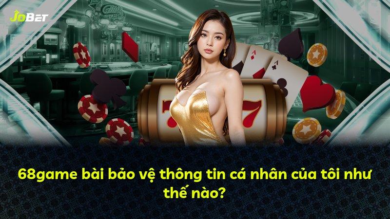 68game bài bảo vệ thông tin cá nhân của tôi như thế nào?