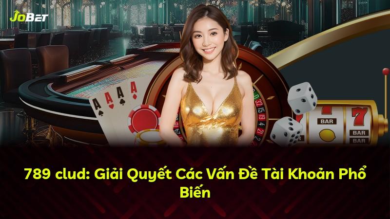 789 clud: Giải Quyết Các Vấn Đề Tài Khoản Phổ Biến