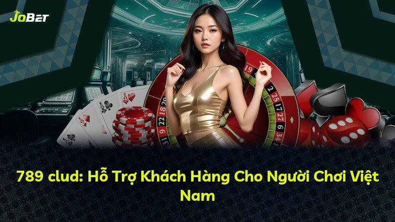 789 clud: Hỗ Trợ Khách Hàng Cho Người Chơi Việt Nam
