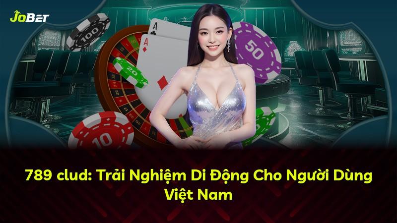 789 clud: Trải Nghiệm Di Động Cho Người Dùng Việt Nam