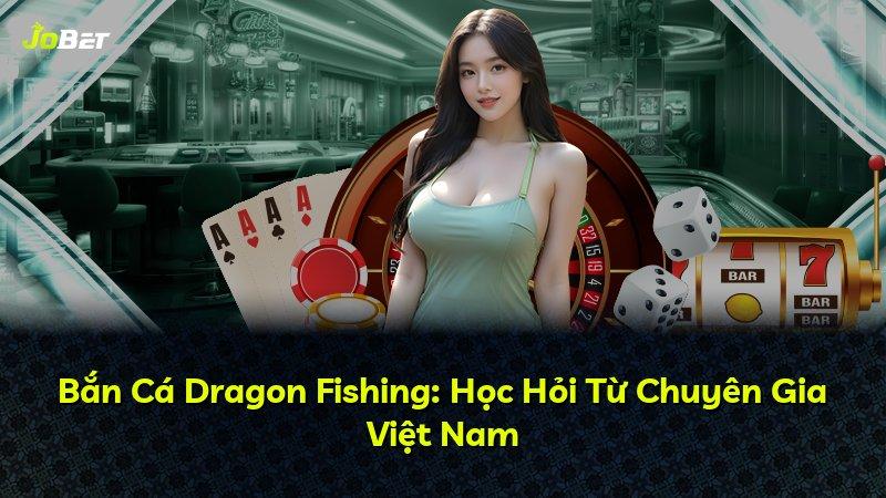Bắn Cá Dragon Fishing: Học Hỏi Từ Chuyên Gia Việt Nam