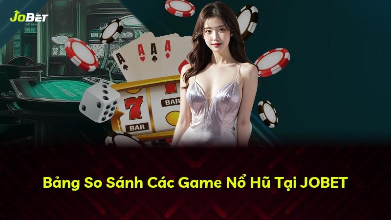 Bảng So Sánh Các Game Nổ Hũ Tại JOBET