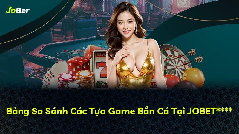Bảng So Sánh Các Tựa Game Bắn Cá Tại JOBET****