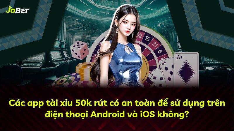 Các app tài xỉu 50k rút có an toàn để sử dụng trên điện thoại Android và iOS không?