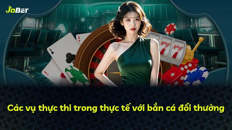 Các vụ thực thi trong thực tế với bắn cá đổi thưởng