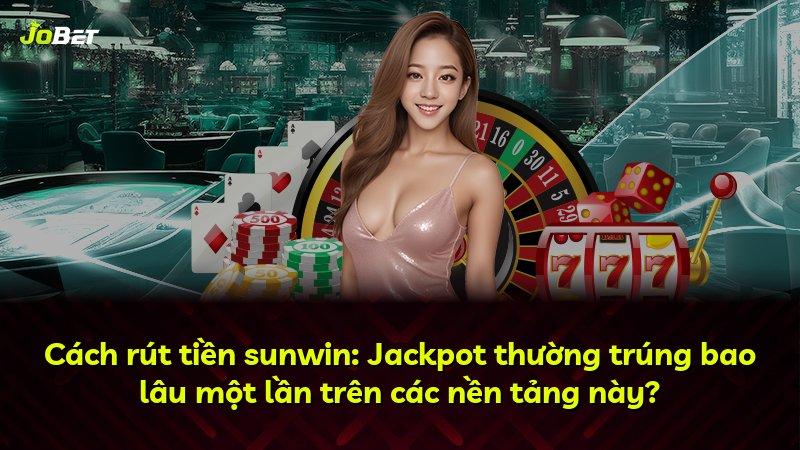 Cách rút tiền sunwin: Jackpot thường trúng bao lâu một lần trên các nền tảng này?