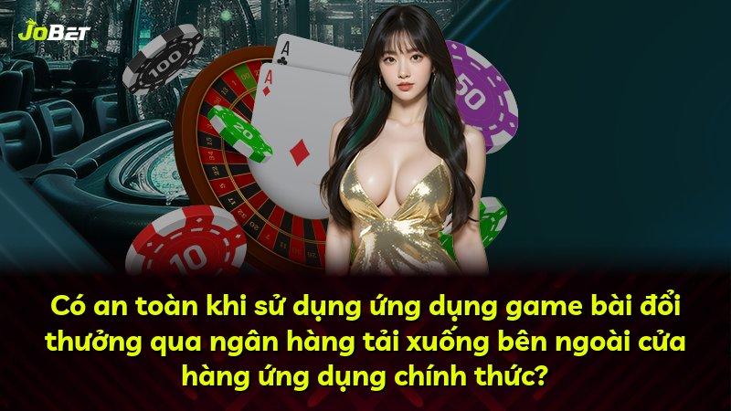 Có an toàn khi sử dụng ứng dụng game bài đổi thưởng qua ngân hàng tải xuống bên ngoài cửa hàng ứng dụng chính thức?