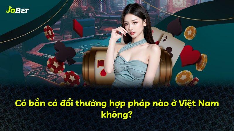 Có bắn cá đổi thưởng hợp pháp nào ở Việt Nam không?