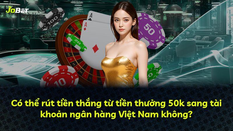 Có thể rút tiền thắng từ tiền thưởng 50k sang tài khoản ngân hàng Việt Nam không?