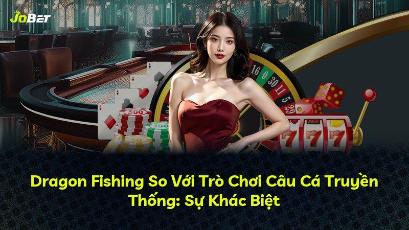 Dragon Fishing So Với Trò Chơi Câu Cá Truyền Thống: Sự Khác Biệt