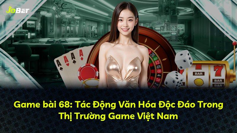 Game bài 68: Tác Động Văn Hóa Độc Đáo Trong Thị Trường Game Việt Nam