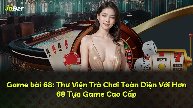 Game bài 68: Thư Viện Trò Chơi Toàn Diện Với Hơn 68 Tựa Game Cao Cấp