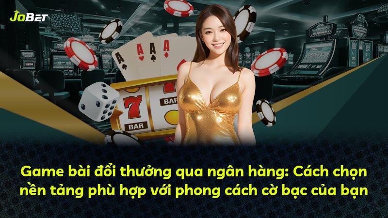 Game bài đổi thưởng qua ngân hàng: Cách chọn nền tảng phù hợp với phong cách cờ bạc của bạn