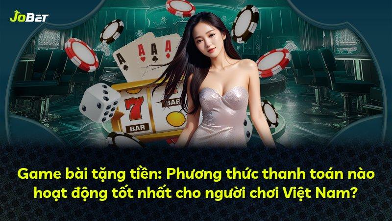 Game bài tặng tiền: Phương thức thanh toán nào hoạt động tốt nhất cho người chơi Việt Nam?