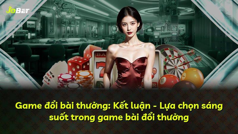 Game đổi bài thưởng: Kết luận - Lựa chọn sáng suốt trong game bài đổi thưởng