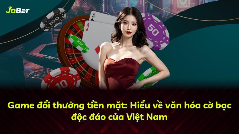 Game đổi thưởng tiền mặt: Hiểu về văn hóa cờ bạc độc đáo của Việt Nam