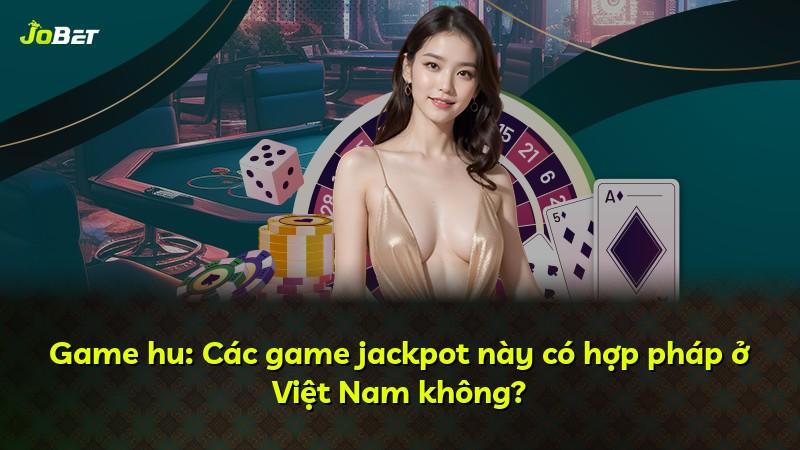 Game hu: Các game jackpot này có hợp pháp ở Việt Nam không?
