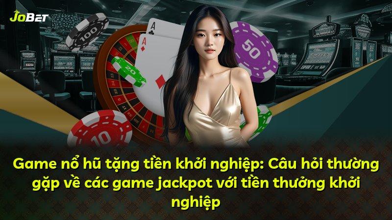 Game nổ hũ tặng tiền khởi nghiệp: Câu hỏi thường gặp về các game jackpot với tiền thưởng khởi nghiệp