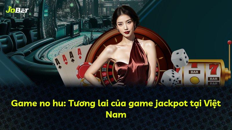 Game no hu: Tương lai của game jackpot tại Việt Nam