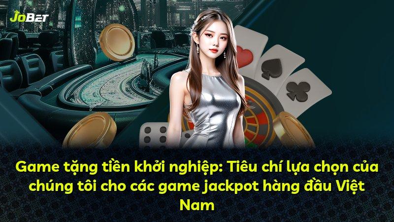 Game tặng tiền khởi nghiệp: Tiêu chí lựa chọn của chúng tôi cho các game jackpot hàng đầu Việt Nam