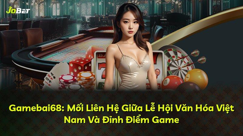 Gamebai68: Mối Liên Hệ Giữa Lễ Hội Văn Hóa Việt Nam Và Đỉnh Điểm Game