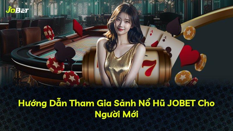 Hướng Dẫn Tham Gia Sảnh Nổ Hũ JOBET Cho Người Mới