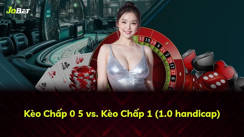 Kèo Chấp 0 5 vs. Kèo Chấp 1 (1.0 handicap)