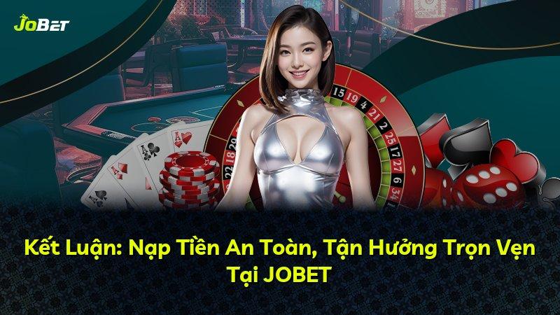 Kết Luận: Nạp Tiền An Toàn, Tận Hưởng Trọn Vẹn Tại JOBET