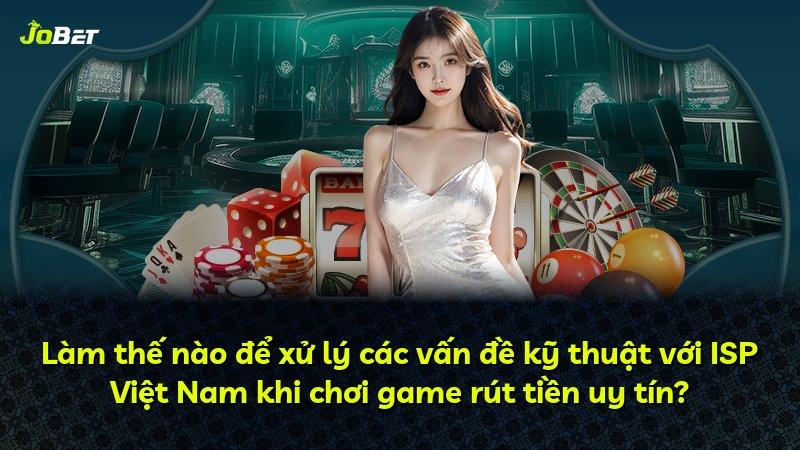 Làm thế nào để xử lý các vấn đề kỹ thuật với ISP Việt Nam khi chơi game rút tiền uy tín?