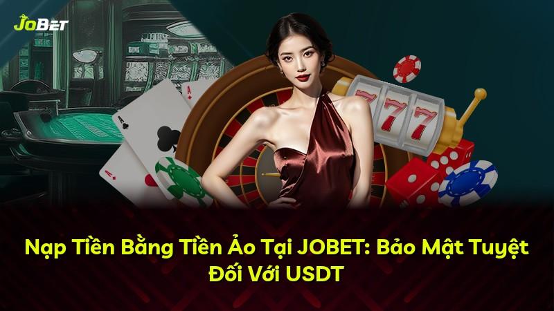 Nạp Tiền Bằng Tiền Ảo Tại JOBET: Bảo Mật Tuyệt Đối Với USDT