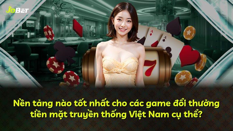 Nền tảng nào tốt nhất cho các game đổi thưởng tiền mặt truyền thống Việt Nam cụ thể?