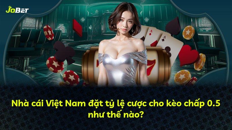 Nhà cái Việt Nam đặt tỷ lệ cược cho kèo chấp 0.5 như thế nào?