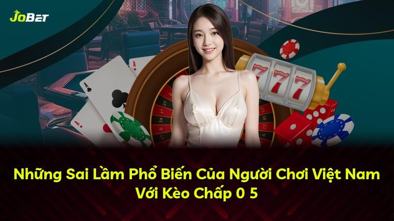 Những Sai Lầm Phổ Biến Của Người Chơi Việt Nam Với Kèo Chấp 0 5