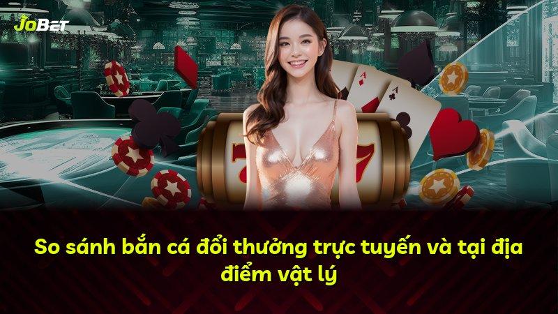 So sánh bắn cá đổi thưởng trực tuyến và tại địa điểm vật lý