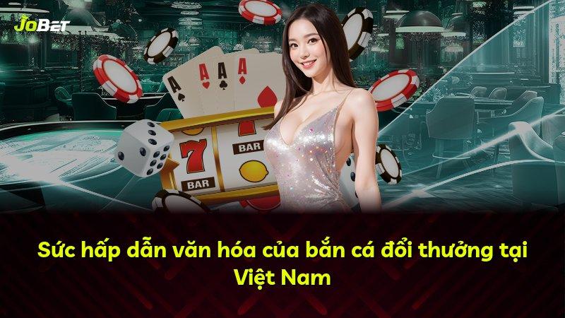 Sức hấp dẫn văn hóa của bắn cá đổi thưởng tại Việt Nam