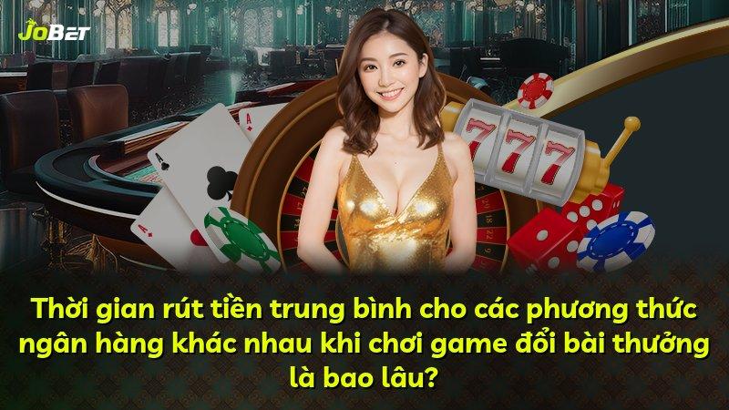 Thời gian rút tiền trung bình cho các phương thức ngân hàng khác nhau khi chơi game đổi bài thưởng là bao lâu?
