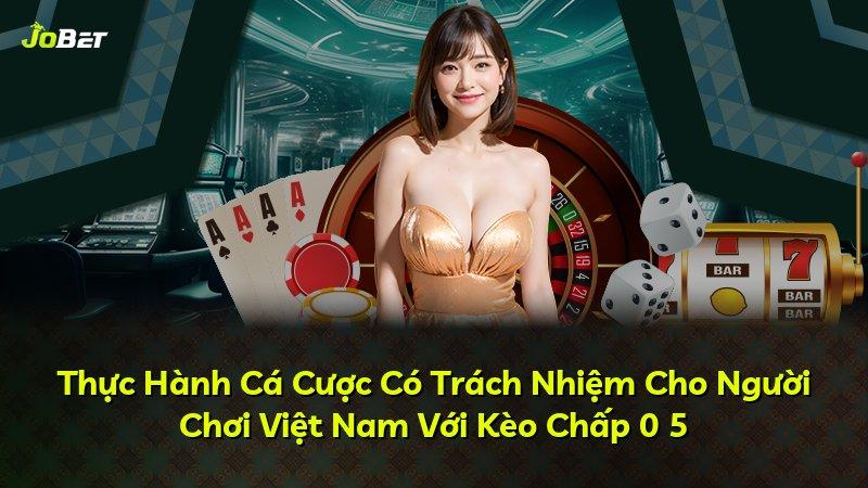 Thực Hành Cá Cược Có Trách Nhiệm Cho Người Chơi Việt Nam Với Kèo Chấp 0 5