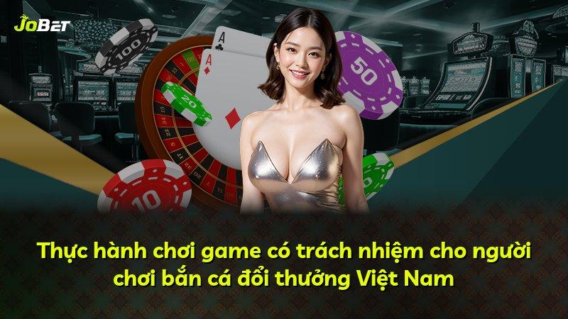 Thực hành chơi game có trách nhiệm cho người chơi bắn cá đổi thưởng Việt Nam