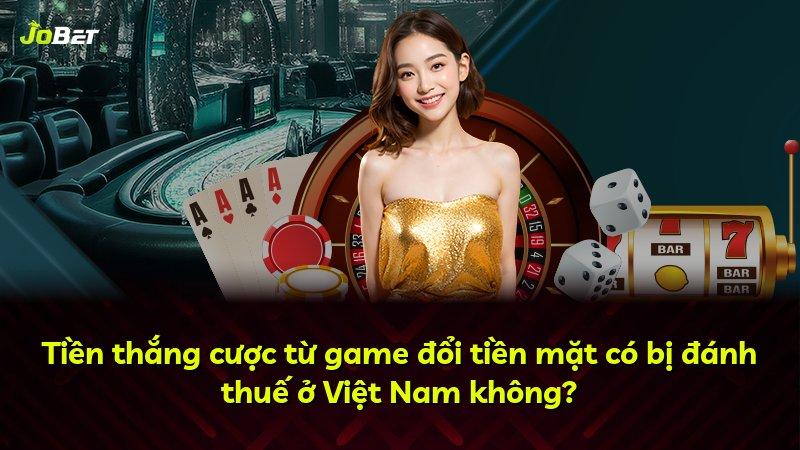 Tiền thắng cược từ game đổi tiền mặt có bị đánh thuế ở Việt Nam không?