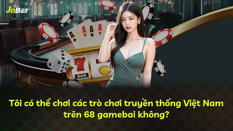Tôi có thể chơi các trò chơi truyền thống Việt Nam trên 68 gamebai không?