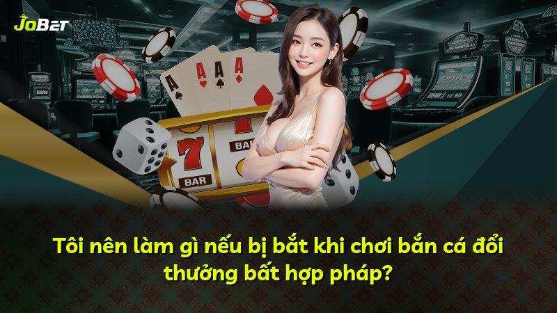 Tôi nên làm gì nếu bị bắt khi chơi bắn cá đổi thưởng bất hợp pháp?