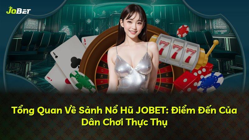 Tổng Quan Về Sảnh Nổ Hũ JOBET: Điểm Đến Của Dân Chơi Thực Thụ