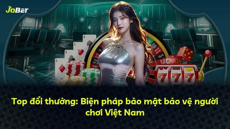 Top đổi thưởng: Biện pháp bảo mật bảo vệ người chơi Việt Nam