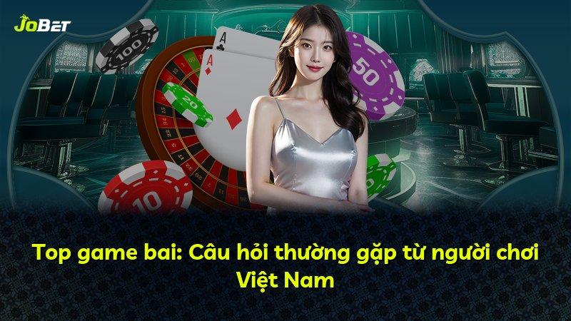 Top game bai: Câu hỏi thường gặp từ người chơi Việt Nam