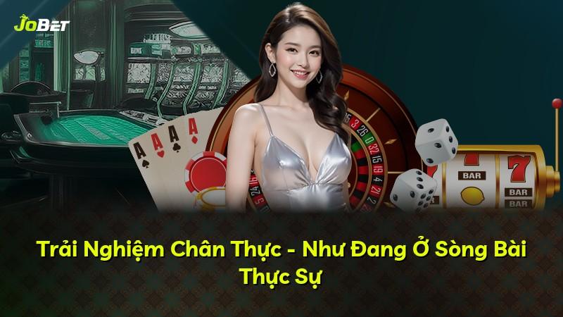 Trải Nghiệm Chân Thực - Như Đang Ở Sòng Bài Thực Sự