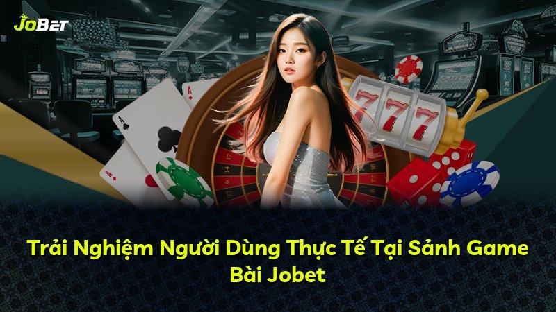 Trải Nghiệm Người Dùng Thực Tế Tại Sảnh Game Bài Jobet