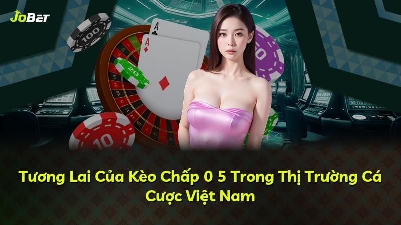 Tương Lai Của Kèo Chấp 0 5 Trong Thị Trường Cá Cược Việt Nam